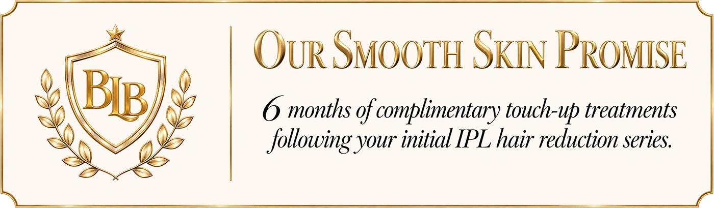 The BLB Smooth Skin Promise: complimentary touch-up treatments, when needed, for 6 months following completion of your initial IPL hair reduction series.